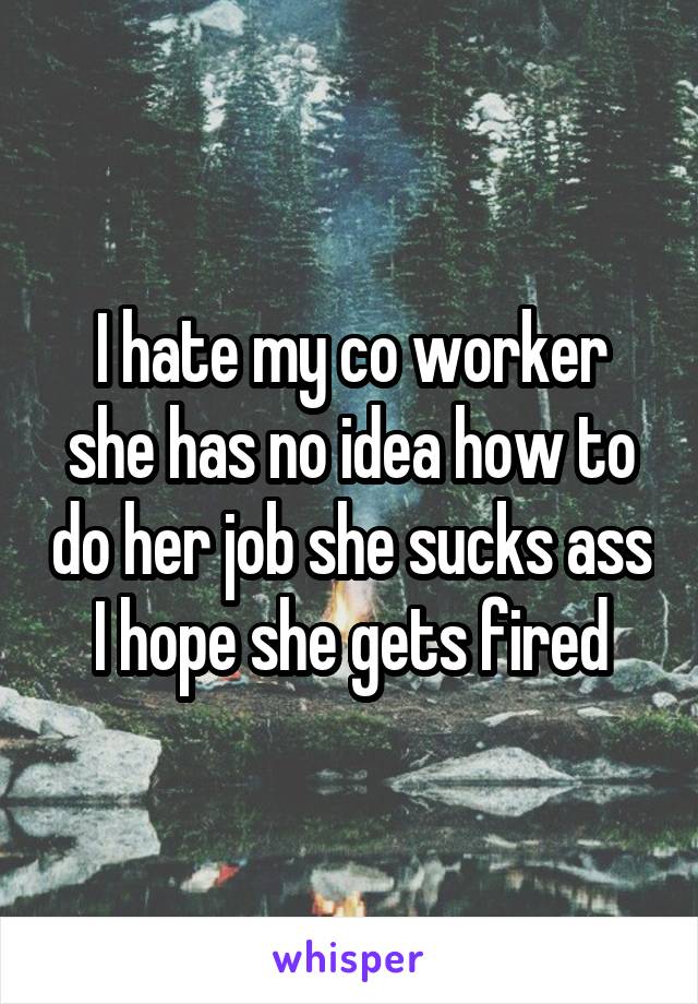 I hate my co worker she has no idea how to do her job she sucks ass I hope she gets fired