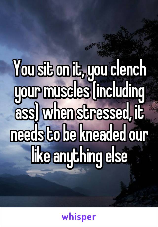 You sit on it, you clench your muscles (including ass) when stressed, it needs to be kneaded our like anything else