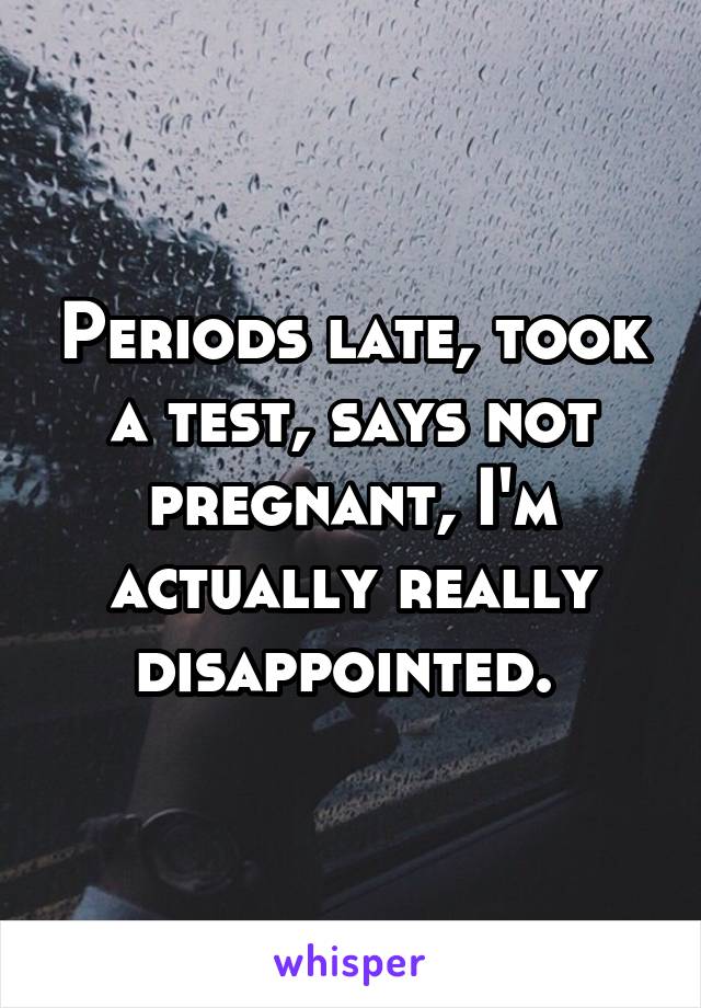 Periods late, took a test, says not pregnant, I'm actually really disappointed. 