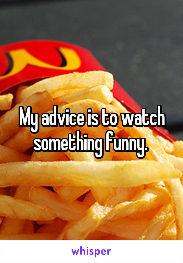 My advice is to watch something funny. 