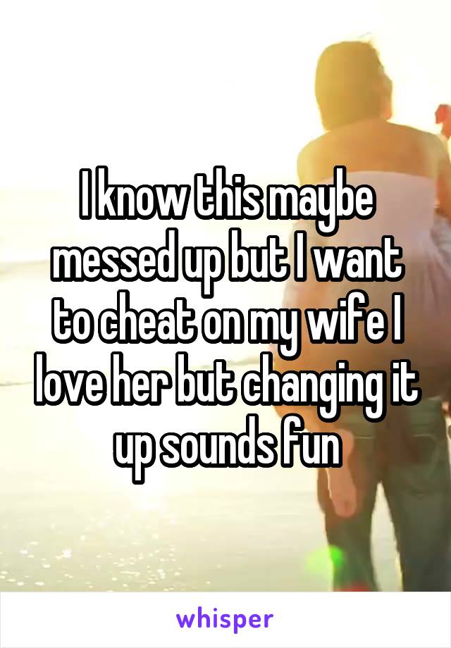 I know this maybe messed up but I want to cheat on my wife I love her but changing it up sounds fun