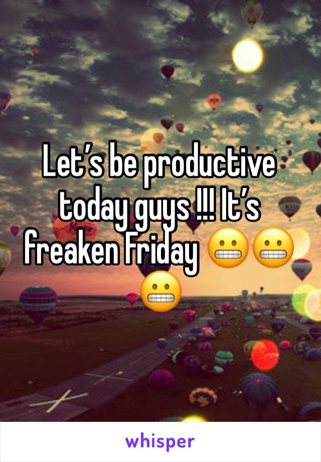 Let’s be productive today guys !!! It’s freaken Friday 😬😬😬