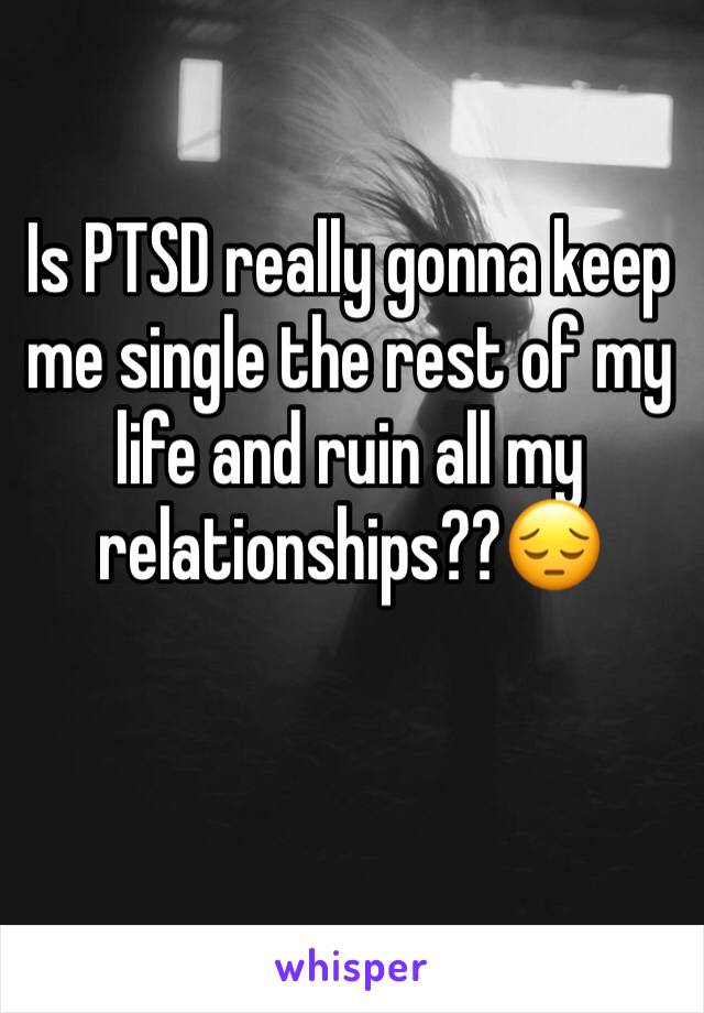 Is PTSD really gonna keep me single the rest of my life and ruin all my relationships??😔