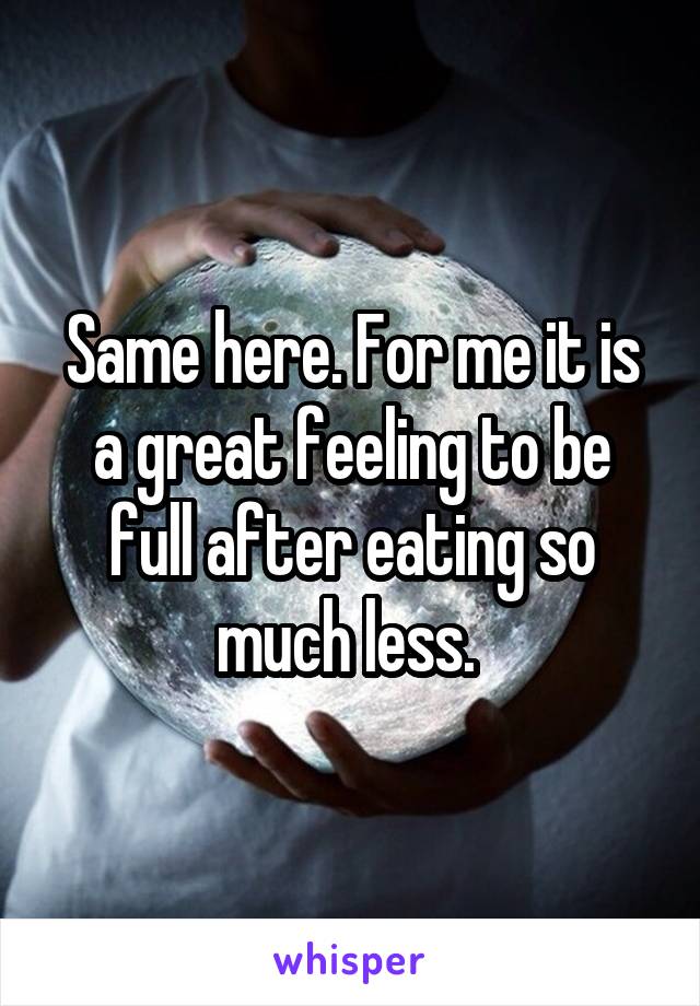 Same here. For me it is a great feeling to be full after eating so much less. 