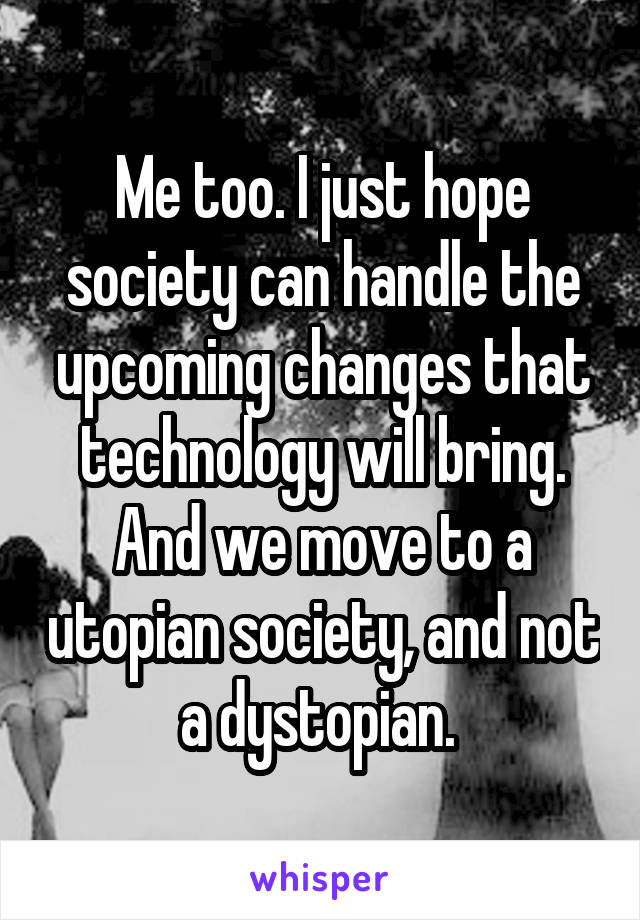Me too. I just hope society can handle the upcoming changes that technology will bring. And we move to a utopian society, and not a dystopian. 