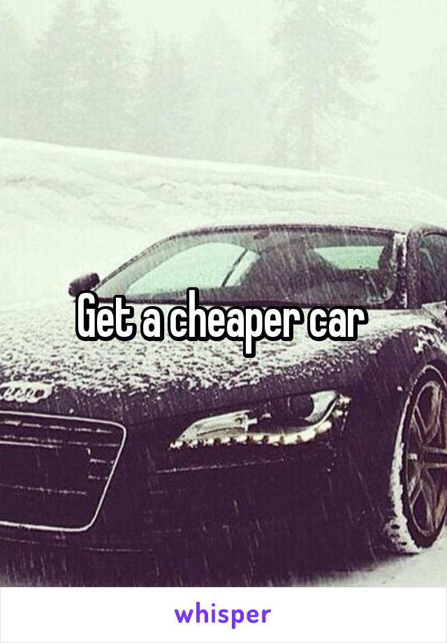 Get a cheaper car 