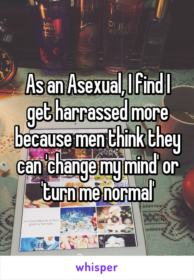 As an Asexual, I find I get harrassed more because men think they can 'change my mind' or 'turn me normal'