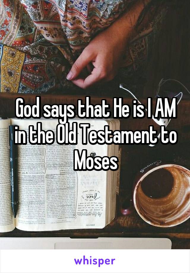 God says that He is I AM in the Old Testament to Moses