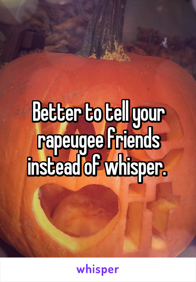 Better to tell your rapeugee friends instead of whisper. 
