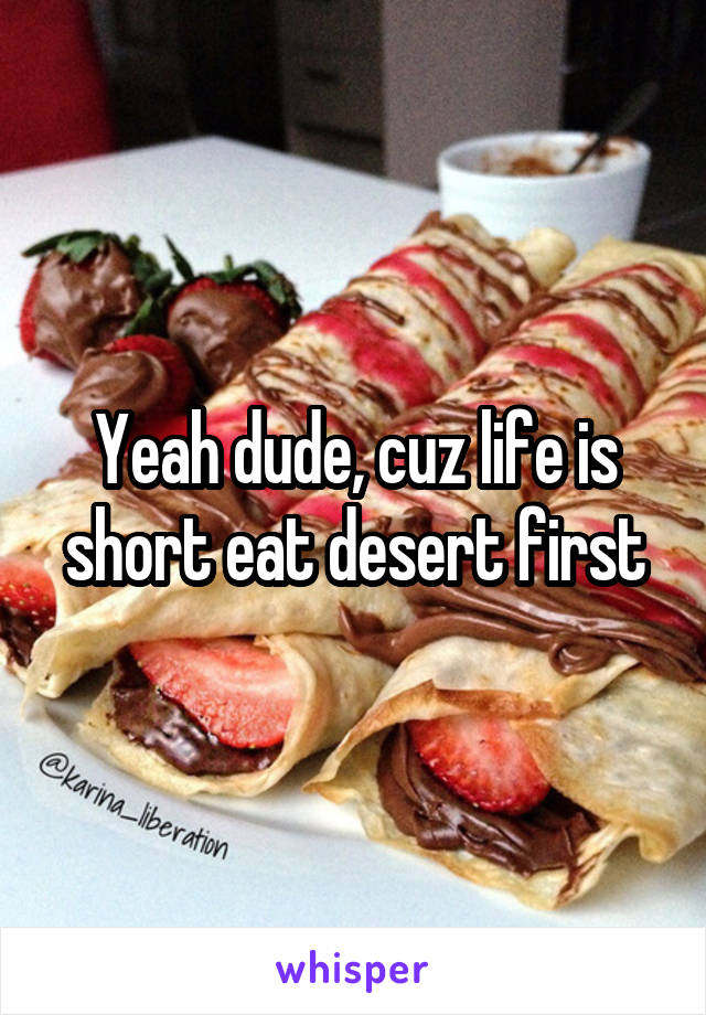 Yeah dude, cuz life is short eat desert first