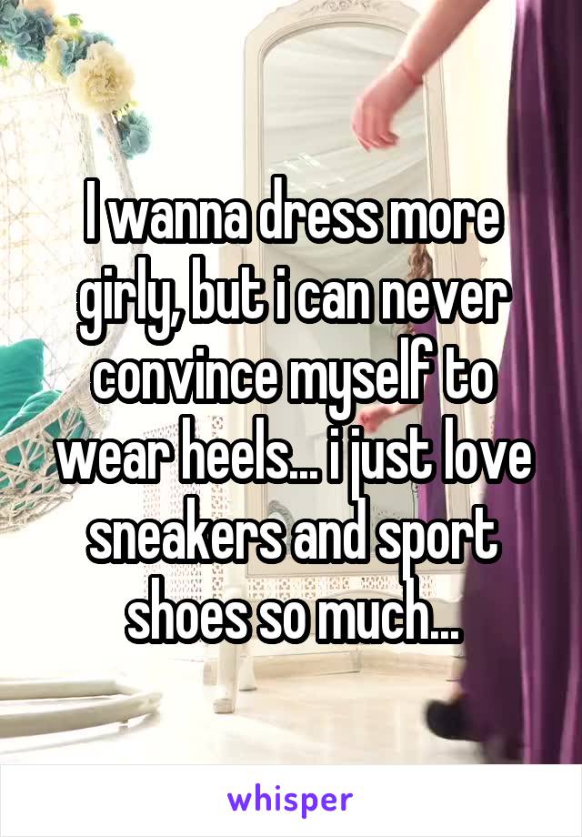 I wanna dress more girly, but i can never convince myself to wear heels... i just love sneakers and sport shoes so much...