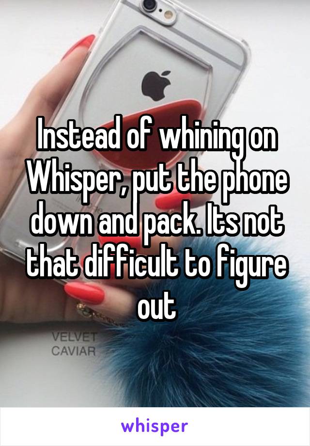 Instead of whining on Whisper, put the phone down and pack. Its not that difficult to figure out