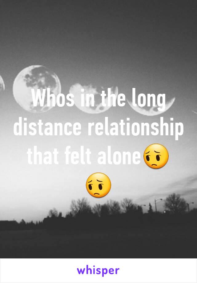 Whos in the long distance relationship that felt alone😔😔