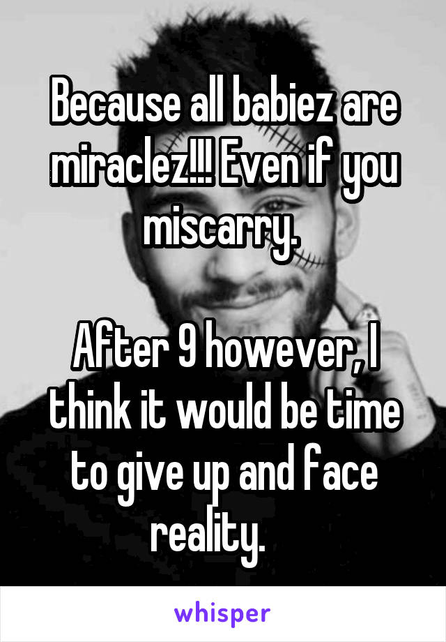 Because all babiez are miraclez!!! Even if you miscarry. 

After 9 however, I think it would be time to give up and face reality.    
