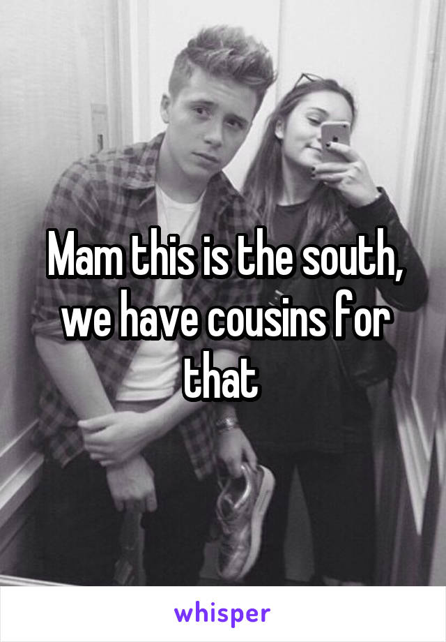 Mam this is the south, we have cousins for that 