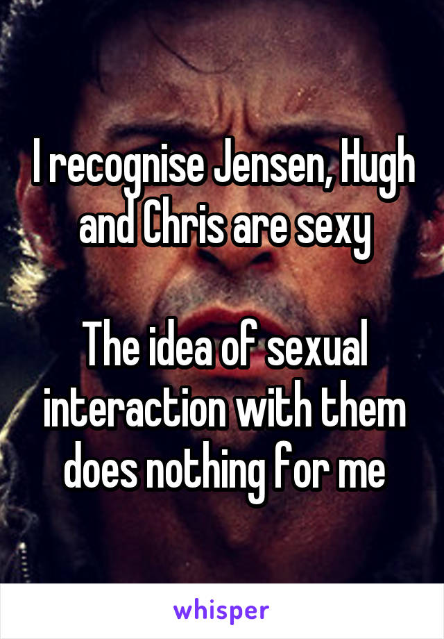 I recognise Jensen, Hugh and Chris are sexy

The idea of sexual interaction with them does nothing for me