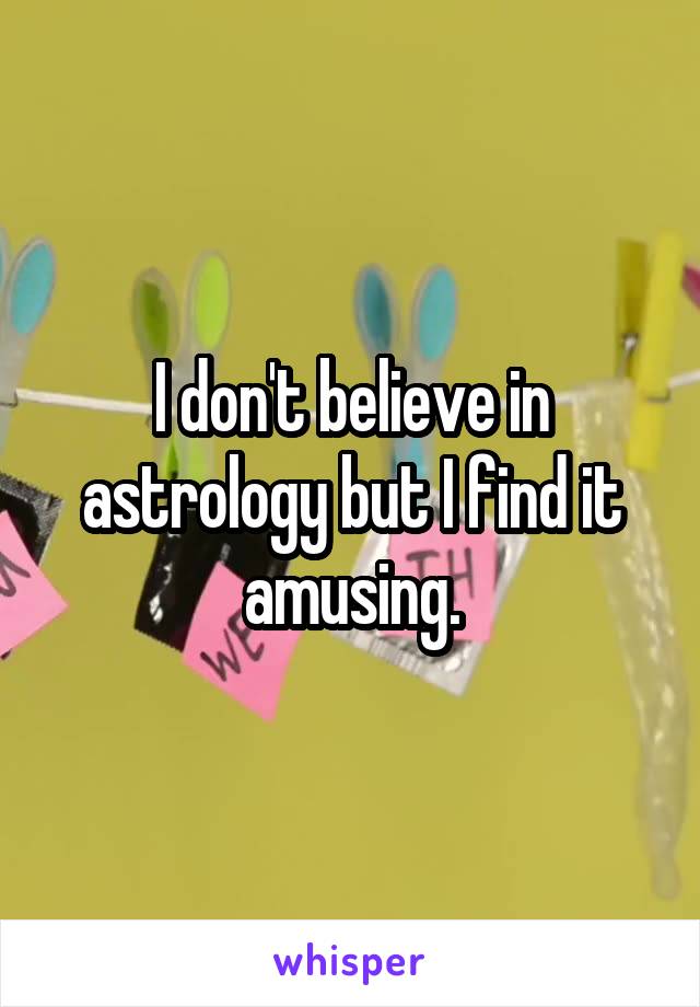 I don't believe in astrology but I find it amusing.
