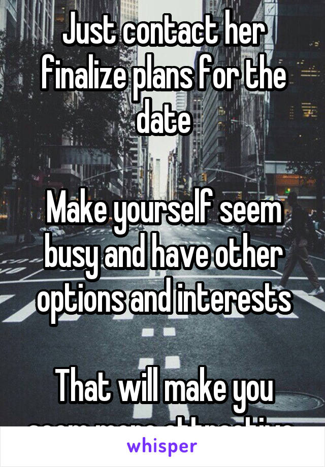 Just contact her finalize plans for the date

Make yourself seem busy and have other options and interests

That will make you seem more attractive 