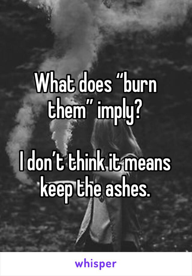 What does “burn them” imply?

I don’t think it means keep the ashes.