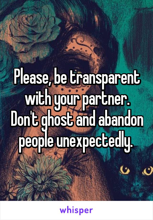 Please, be transparent with your partner. Don't ghost and abandon people unexpectedly. 