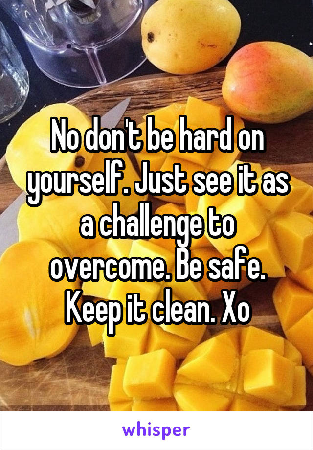 No don't be hard on yourself. Just see it as a challenge to overcome. Be safe. Keep it clean. Xo