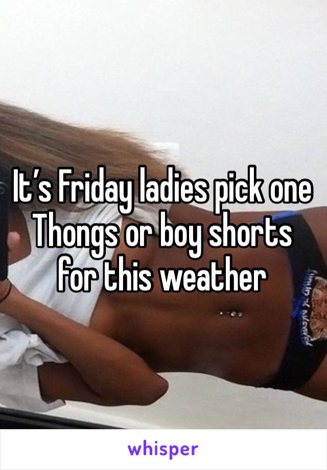 It’s Friday ladies pick one 
Thongs or boy shorts for this weather