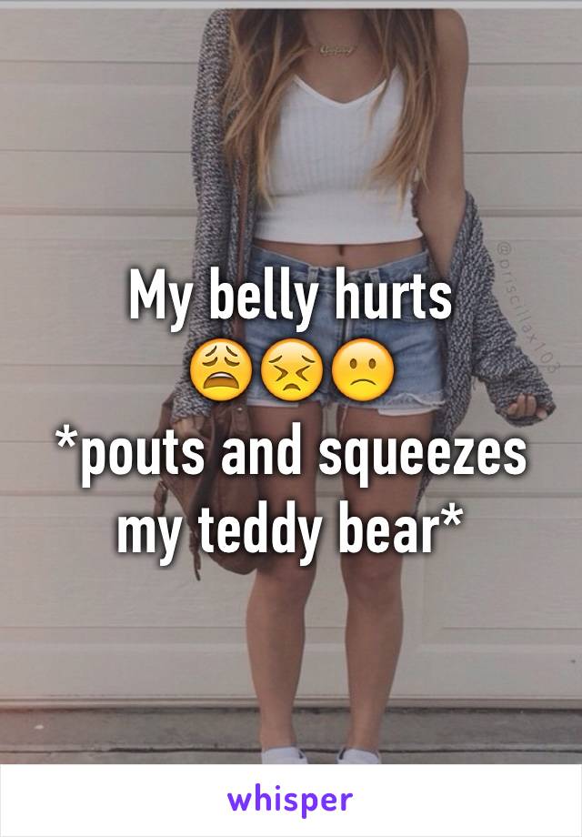 My belly hurts 
😩😣🙁
*pouts and squeezes my teddy bear*
