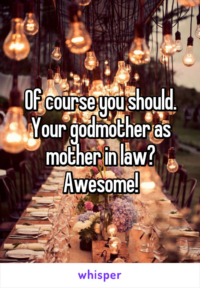 Of course you should. Your godmother as mother in law? Awesome!