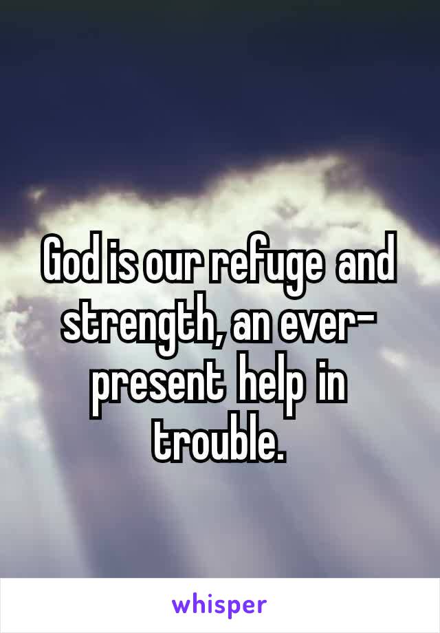 
God is our refuge and strength, an ever-present help in trouble.