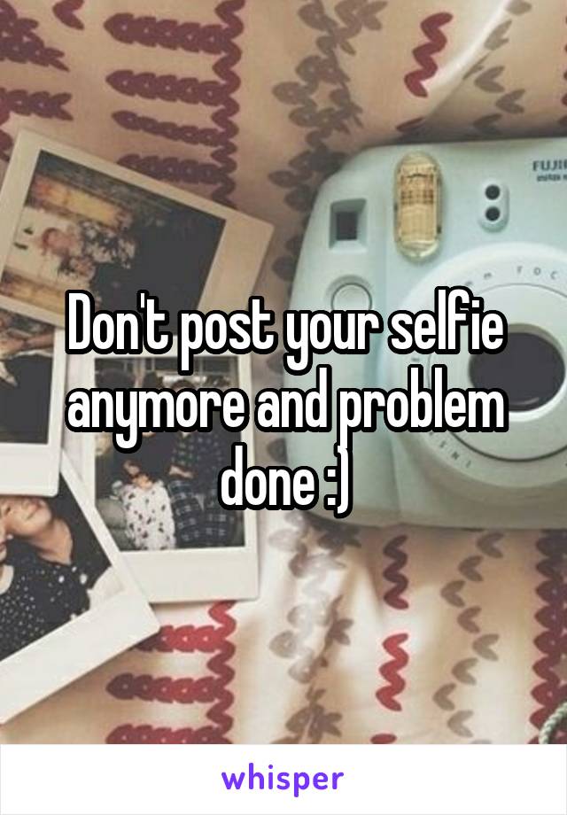 Don't post your selfie anymore and problem done :)