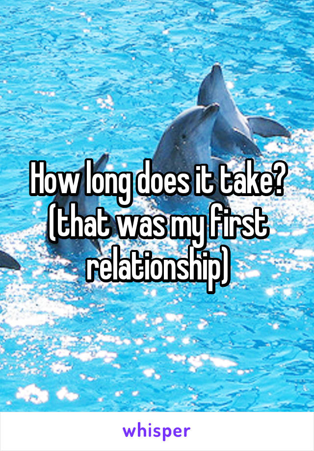How long does it take? (that was my first relationship)