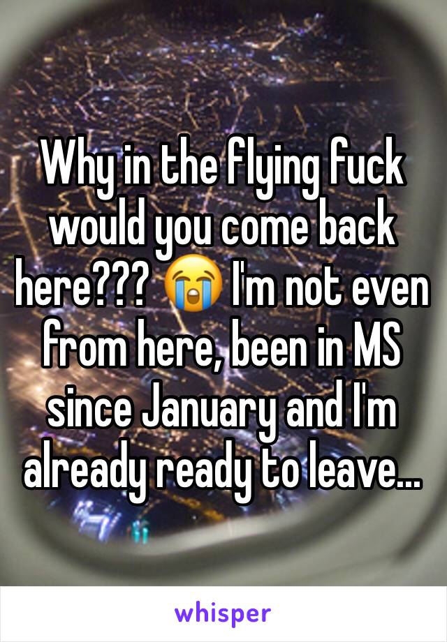 Why in the flying fuck would you come back here??? 😭 I'm not even from here, been in MS since January and I'm already ready to leave...