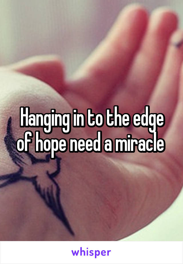 Hanging in to the edge of hope need a miracle 