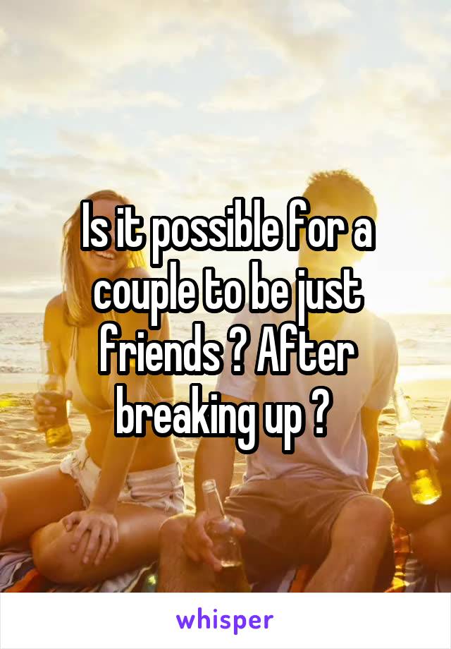 Is it possible for a couple to be just friends ? After breaking up ? 