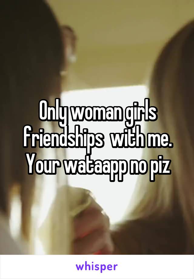 Only woman girls friendships  with me.
Your wataapp no piz