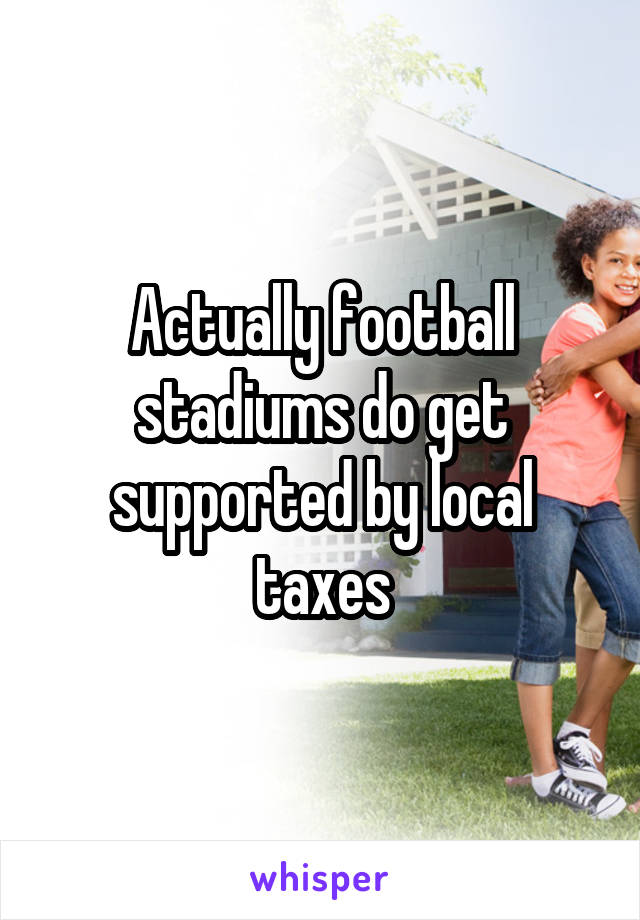 Actually football stadiums do get supported by local taxes