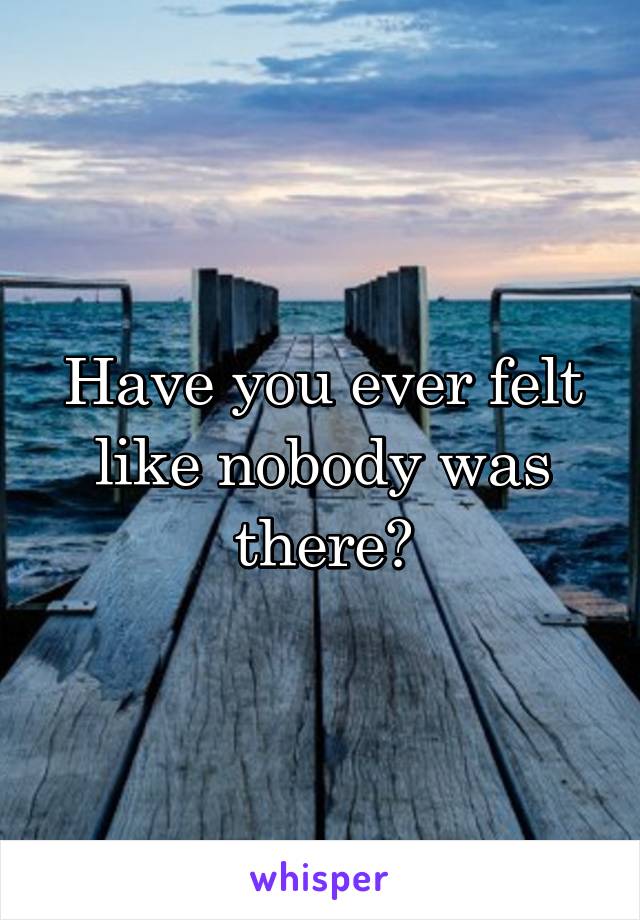 Have you ever felt like nobody was there?