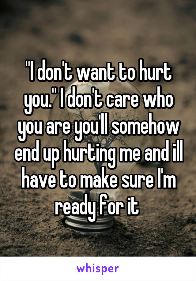 "I don't want to hurt you." I don't care who you are you'll somehow end up hurting me and ill have to make sure I'm ready for it 