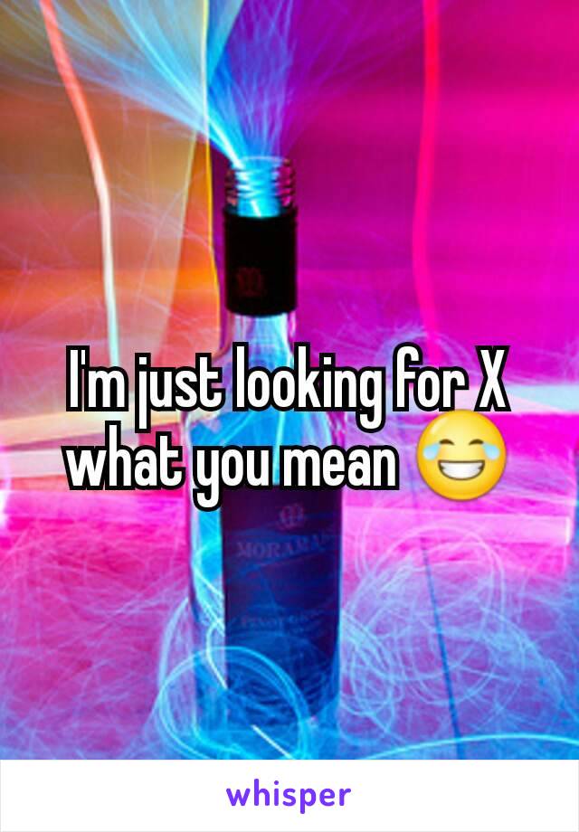 I'm just looking for X what you mean 😂