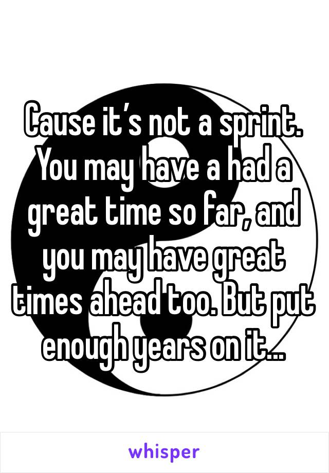Cause it’s not a sprint. You may have a had a great time so far, and you may have great times ahead too. But put enough years on it... 