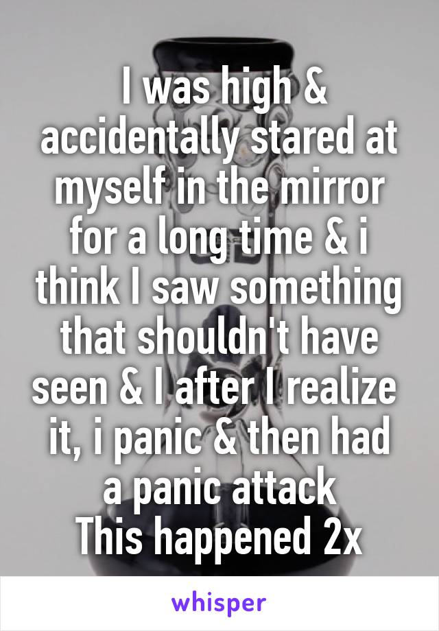  I was high & accidentally stared at myself in the mirror for a long time & i think I saw something that shouldn't have seen & I after I realize 
it, i panic & then had a panic attack
This happened 2x