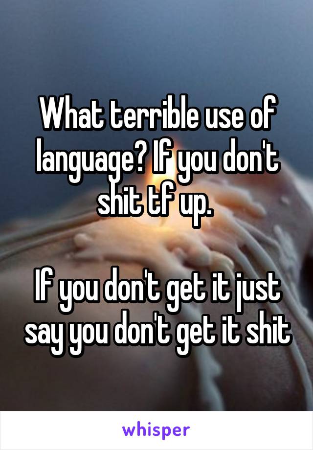 What terrible use of language? If you don't shit tf up. 

If you don't get it just say you don't get it shit
