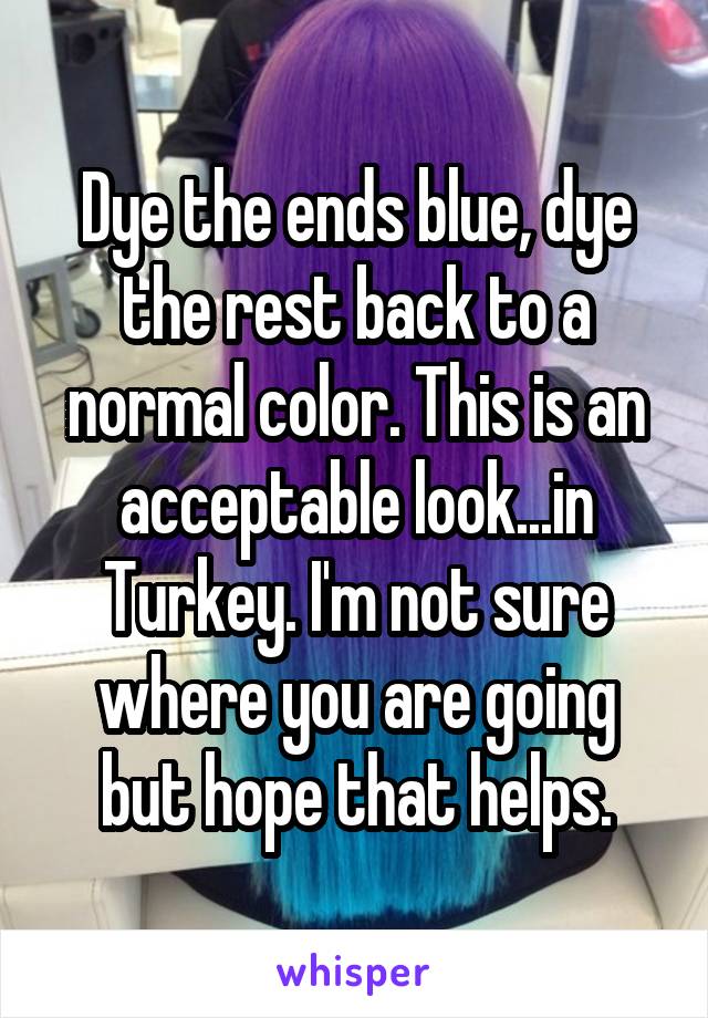 Dye the ends blue, dye the rest back to a normal color. This is an acceptable look...in Turkey. I'm not sure where you are going but hope that helps.