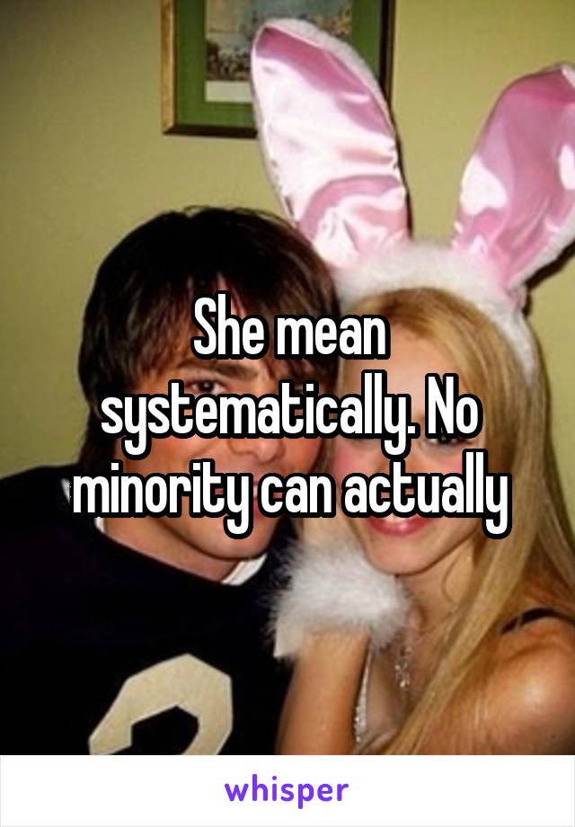 She mean systematically. No minority can actually