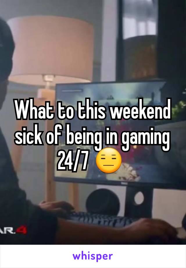 What to this weekend sick of being in gaming 24/7 😑 