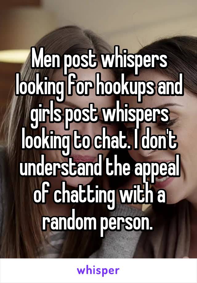 Men post whispers looking for hookups and girls post whispers looking to chat. I don't understand the appeal of chatting with a random person. 