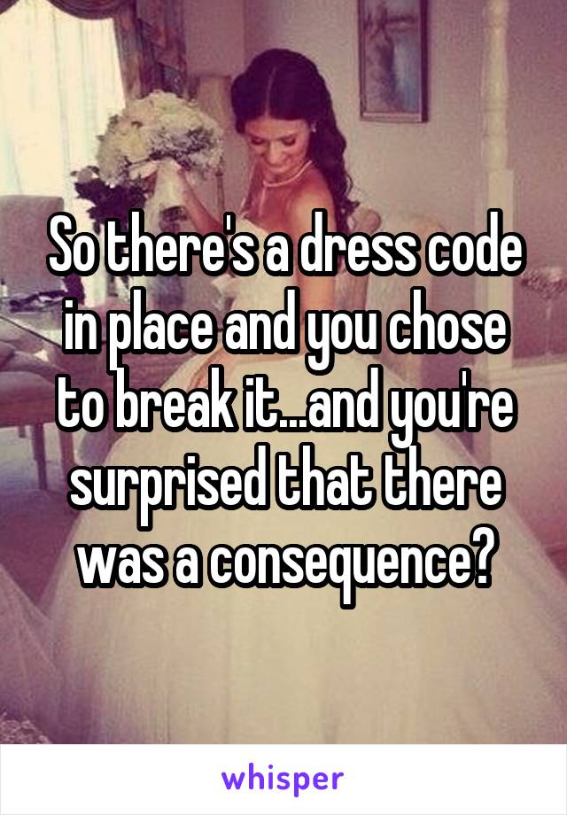 So there's a dress code in place and you chose to break it...and you're surprised that there was a consequence?