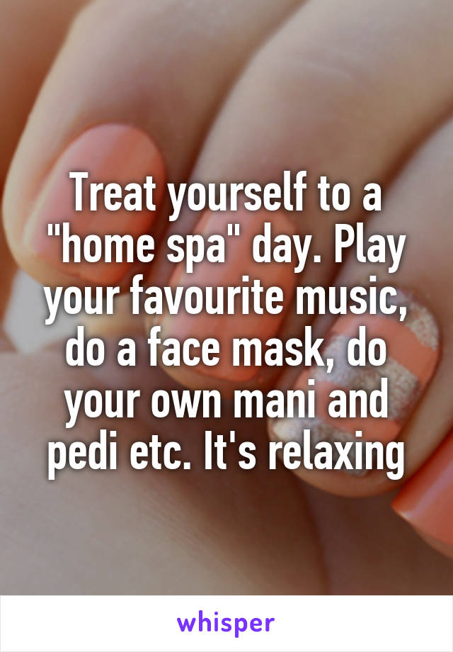 Treat yourself to a "home spa" day. Play your favourite music, do a face mask, do your own mani and pedi etc. It's relaxing