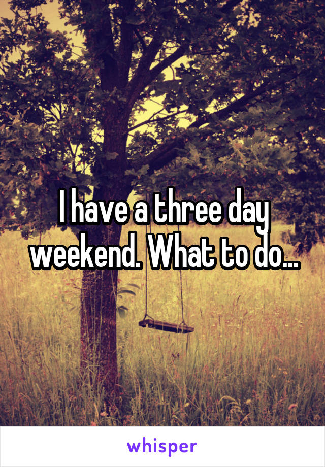 I have a three day weekend. What to do...