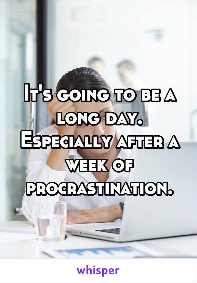 It's going to be a long day.
Especially after a week of procrastination.